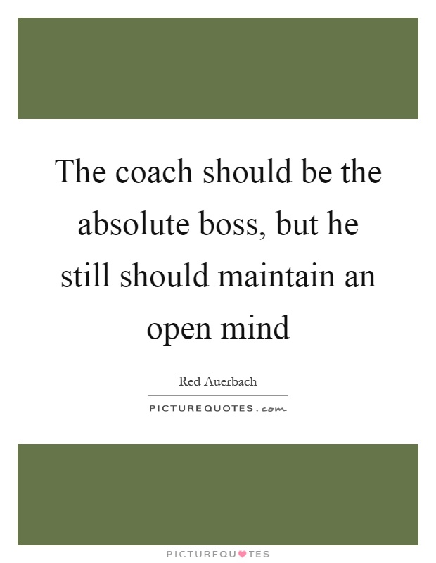 The coach should be the absolute boss, but he still should maintain an open mind Picture Quote #1