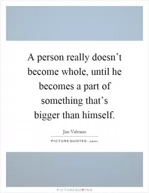 A person really doesn’t become whole, until he becomes a part of something that’s bigger than himself Picture Quote #1