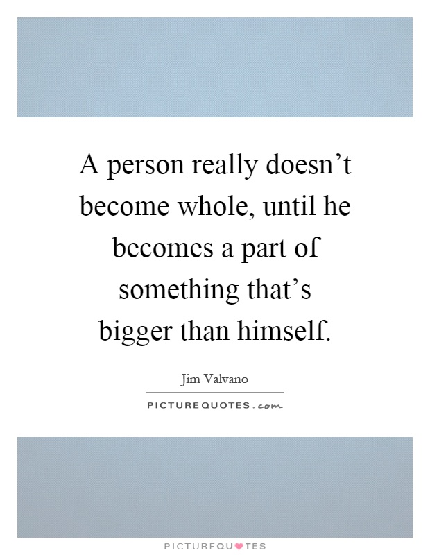 A person really doesn't become whole, until he becomes a part of something that's bigger than himself Picture Quote #1