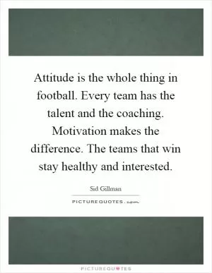 Attitude is the whole thing in football. Every team has the talent and the coaching. Motivation makes the difference. The teams that win stay healthy and interested Picture Quote #1