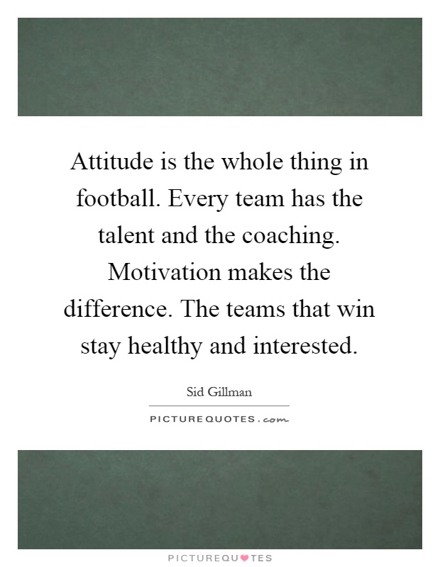 Attitude is the whole thing in football. Every team has the talent and the coaching. Motivation makes the difference. The teams that win stay healthy and interested Picture Quote #1
