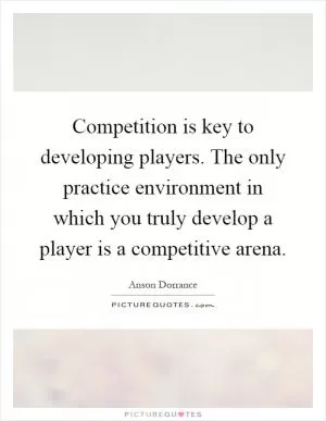 Competition is key to developing players. The only practice environment in which you truly develop a player is a competitive arena Picture Quote #1