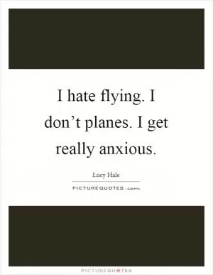 I hate flying. I don’t planes. I get really anxious Picture Quote #1