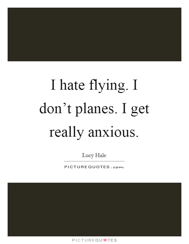 I hate flying. I don't planes. I get really anxious Picture Quote #1