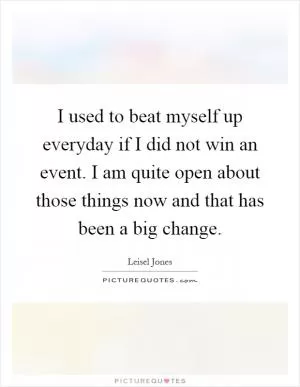 I used to beat myself up everyday if I did not win an event. I am quite open about those things now and that has been a big change Picture Quote #1