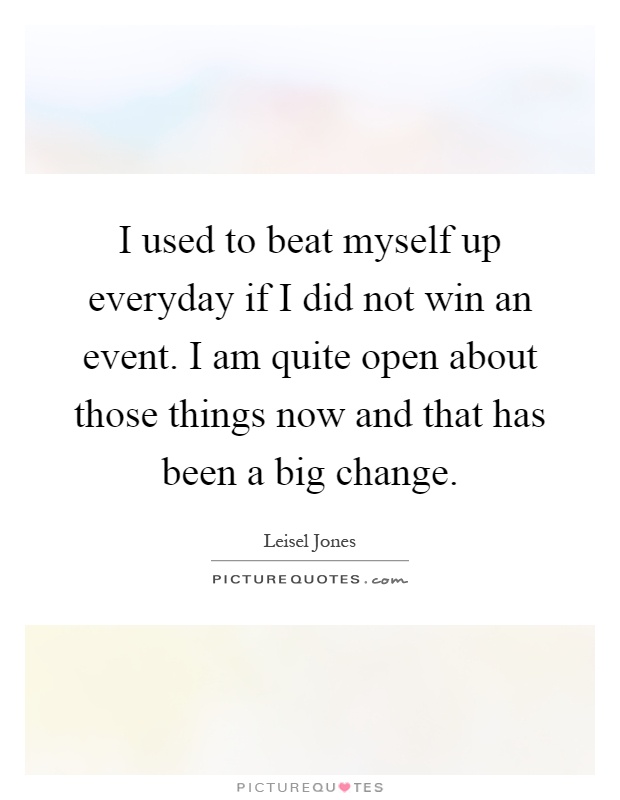 I used to beat myself up everyday if I did not win an event. I am quite open about those things now and that has been a big change Picture Quote #1