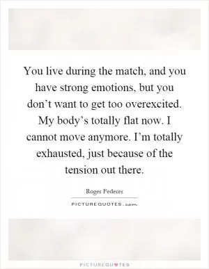 You live during the match, and you have strong emotions, but you don’t want to get too overexcited. My body’s totally flat now. I cannot move anymore. I’m totally exhausted, just because of the tension out there Picture Quote #1