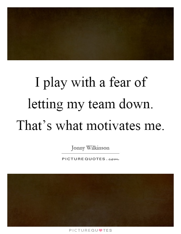 I play with a fear of letting my team down. That's what motivates me Picture Quote #1