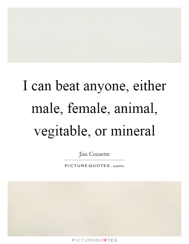 I can beat anyone, either male, female, animal, vegitable, or mineral Picture Quote #1