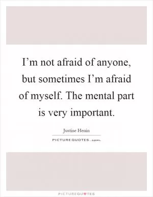 I’m not afraid of anyone, but sometimes I’m afraid of myself. The mental part is very important Picture Quote #1