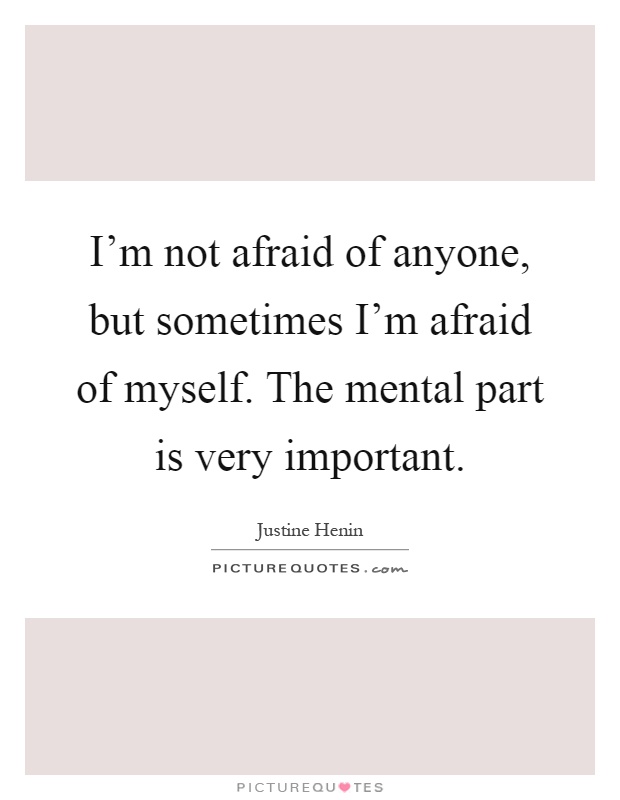 I'm not afraid of anyone, but sometimes I'm afraid of myself. The mental part is very important Picture Quote #1