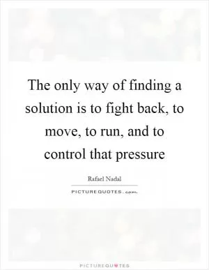 The only way of finding a solution is to fight back, to move, to run, and to control that pressure Picture Quote #1