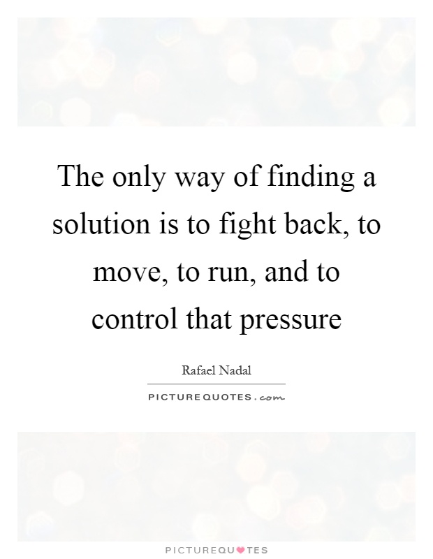 The only way of finding a solution is to fight back, to move, to run, and to control that pressure Picture Quote #1