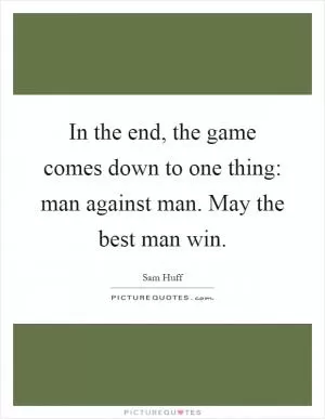 In the end, the game comes down to one thing: man against man. May the best man win Picture Quote #1