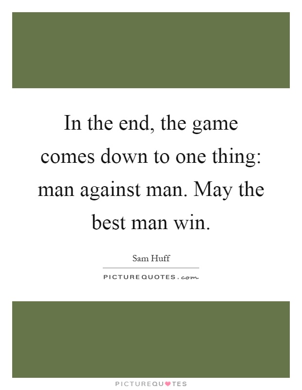 In the end, the game comes down to one thing: man against man. May the best man win Picture Quote #1