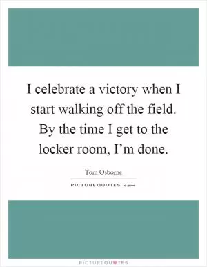 I celebrate a victory when I start walking off the field. By the time I get to the locker room, I’m done Picture Quote #1
