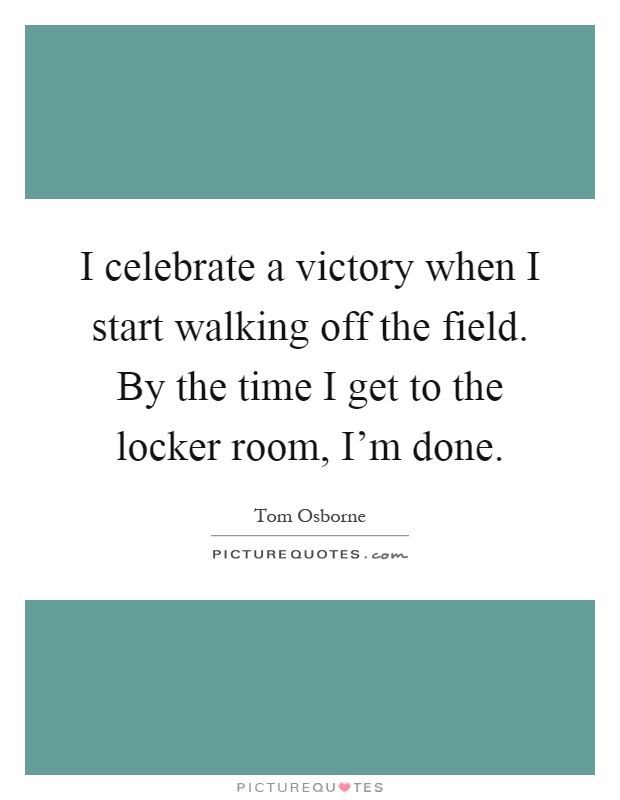 I celebrate a victory when I start walking off the field. By the time I get to the locker room, I'm done Picture Quote #1
