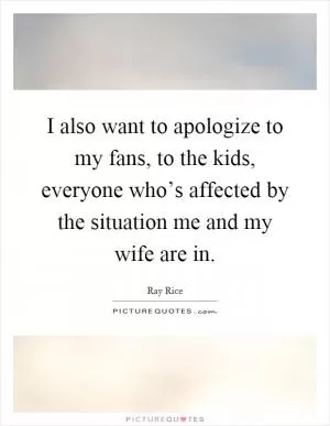 I also want to apologize to my fans, to the kids, everyone who’s affected by the situation me and my wife are in Picture Quote #1