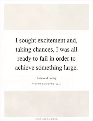 I sought excitement and, taking chances, I was all ready to fail in order to achieve something large Picture Quote #1