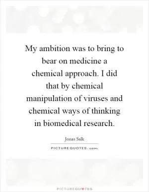 My ambition was to bring to bear on medicine a chemical approach. I did that by chemical manipulation of viruses and chemical ways of thinking in biomedical research Picture Quote #1