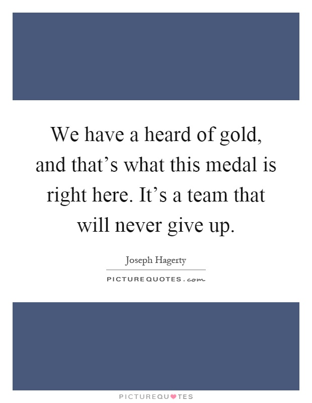 We have a heard of gold, and that's what this medal is right here. It's a team that will never give up Picture Quote #1