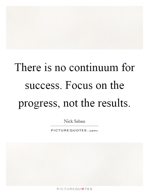 There is no continuum for success. Focus on the progress, not the results Picture Quote #1