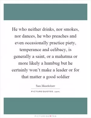 He who neither drinks, nor smokes, nor dances, he who preaches and even occasionally practice piety, temperance and celibacy, is generally a saint, or a mahatma or more likely a humbug but he certainly won’t make a leader or for that matter a good soldier Picture Quote #1