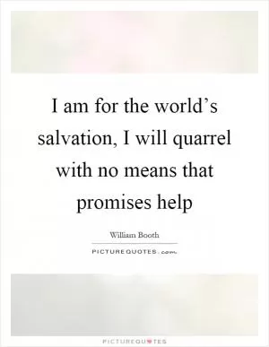 I am for the world’s salvation, I will quarrel with no means that promises help Picture Quote #1