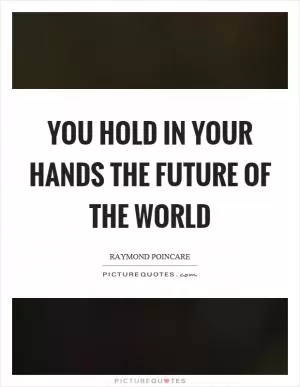 You hold in your hands the future of the world Picture Quote #1