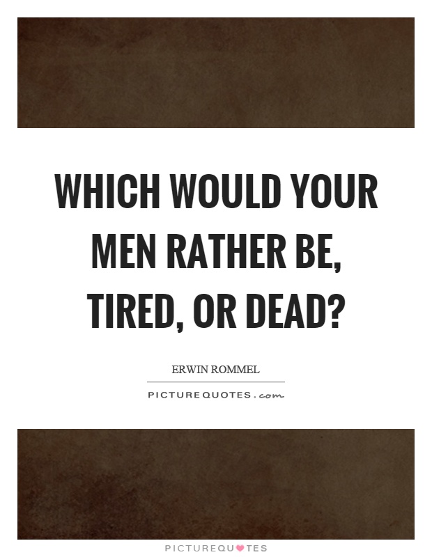 Which would your men rather be, tired, or dead? Picture Quote #1