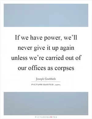 If we have power, we’ll never give it up again unless we’re carried out of our offices as corpses Picture Quote #1