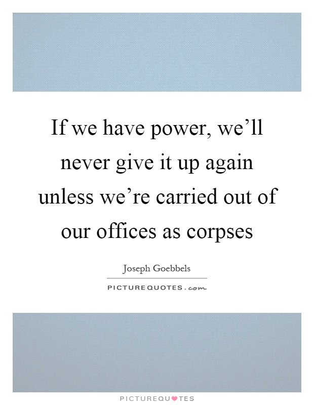 If we have power, we'll never give it up again unless we're carried out of our offices as corpses Picture Quote #1