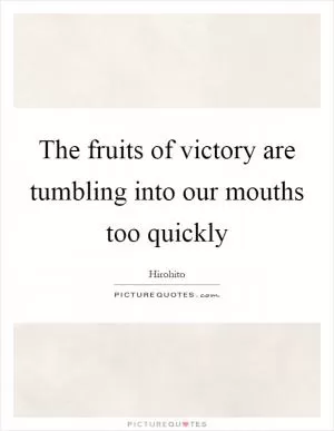 The fruits of victory are tumbling into our mouths too quickly Picture Quote #1