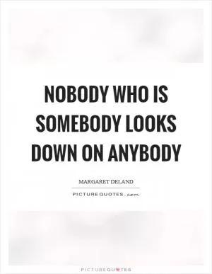 Nobody who is somebody looks down on anybody Picture Quote #1