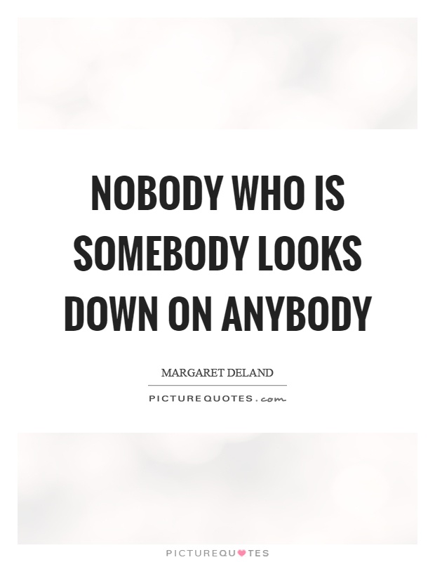 Nobody who is somebody looks down on anybody Picture Quote #1