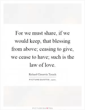 For we must share, if we would keep, that blessing from above; ceasing to give, we cease to have; such is the law of love Picture Quote #1