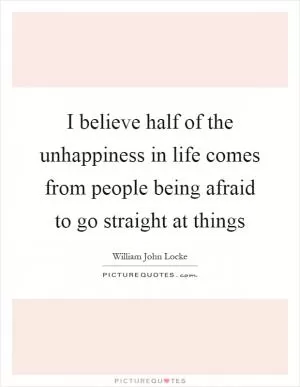 I believe half of the unhappiness in life comes from people being afraid to go straight at things Picture Quote #1