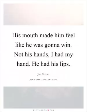 His mouth made him feel like he was gonna win. Not his hands, I had my hand. He had his lips Picture Quote #1