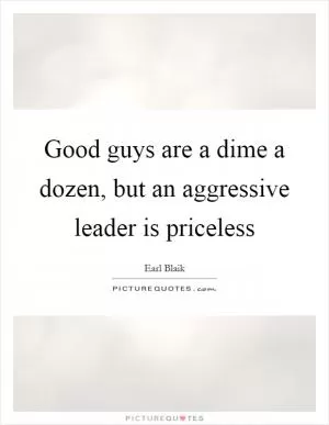 Good guys are a dime a dozen, but an aggressive leader is priceless Picture Quote #1