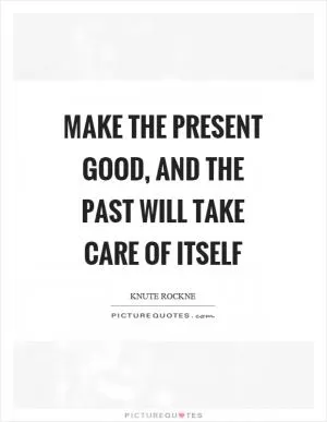 Make the present good, and the past will take care of itself Picture Quote #1