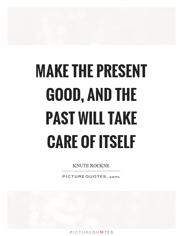 Make the present good, and the past will take care of itself Picture Quote #1