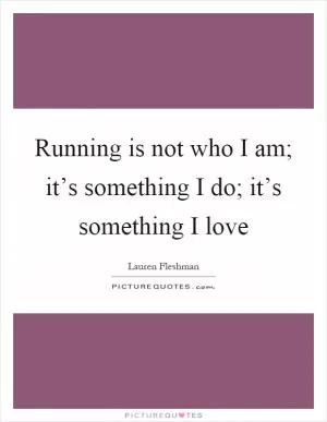 Running is not who I am; it’s something I do; it’s something I love Picture Quote #1
