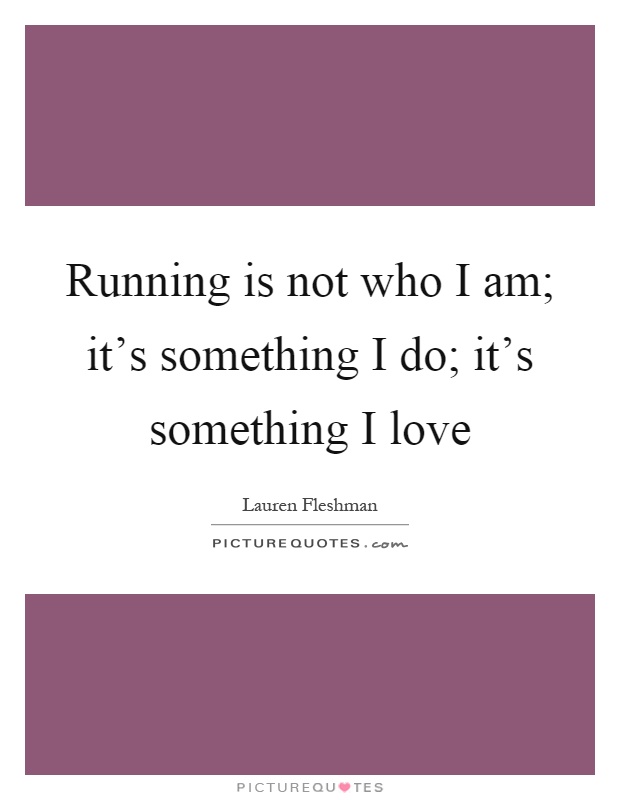Running is not who I am; it's something I do; it's something I love Picture Quote #1