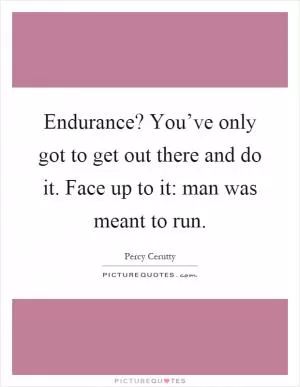 Endurance? You’ve only got to get out there and do it. Face up to it: man was meant to run Picture Quote #1