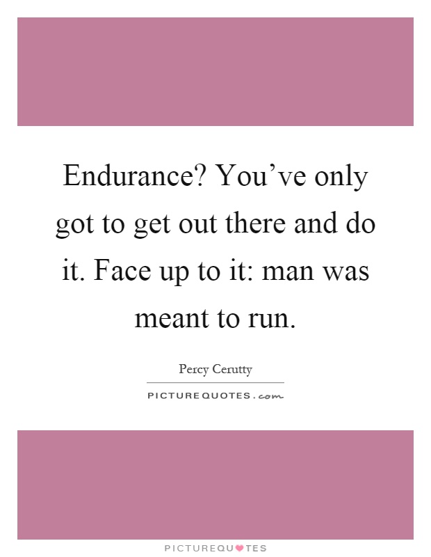 Endurance? You've only got to get out there and do it. Face up to it: man was meant to run Picture Quote #1