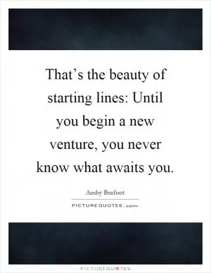 That’s the beauty of starting lines: Until you begin a new venture, you never know what awaits you Picture Quote #1