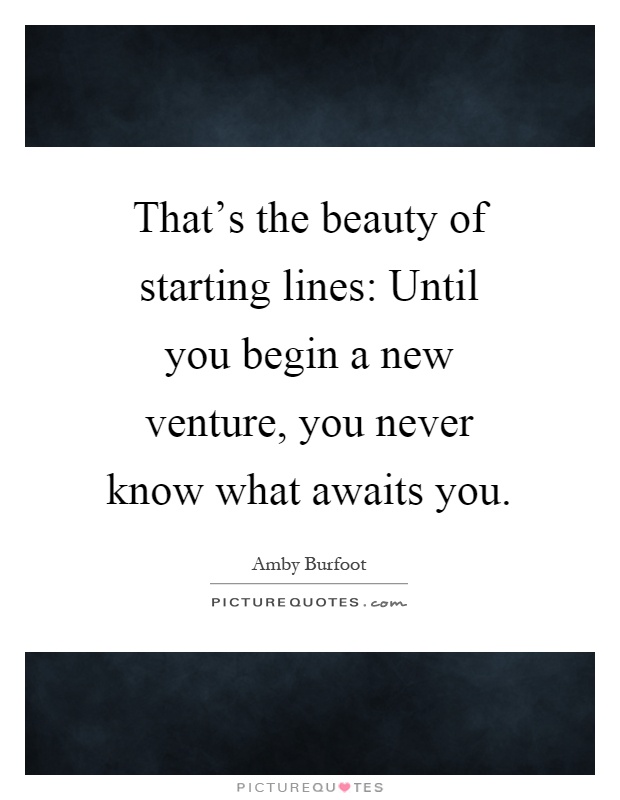 That's the beauty of starting lines: Until you begin a new venture, you never know what awaits you Picture Quote #1