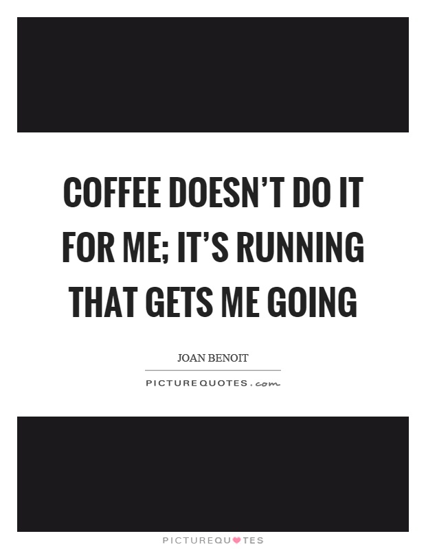 Coffee doesn't do it for me; it's running that gets me going Picture Quote #1