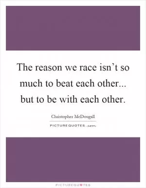 The reason we race isn’t so much to beat each other... but to be with each other Picture Quote #1