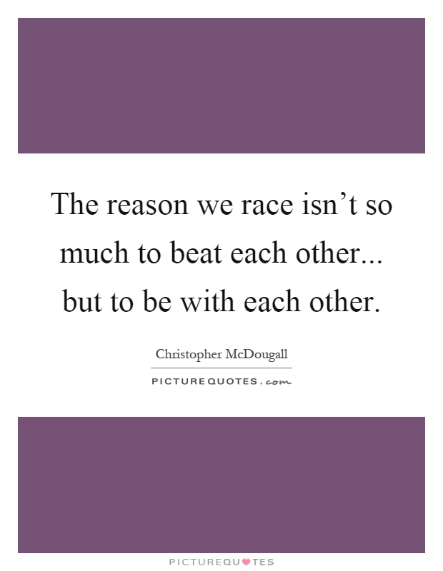 The reason we race isn't so much to beat each other... but to be with each other Picture Quote #1